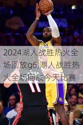 湖人战胜热火全场回放g6,湖人战胜热火全场回放今天比赛