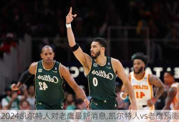 凯尔特人对老鹰最新消息,凯尔特人vs老鹰预测