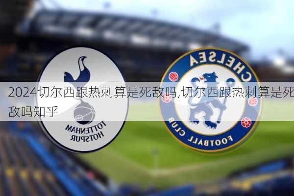 切尔西跟热刺算是死敌吗,切尔西跟热刺算是死敌吗知乎