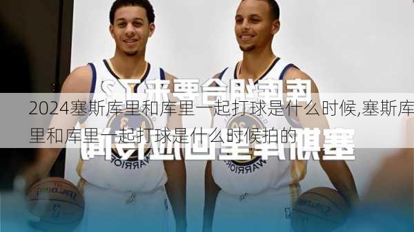 塞斯库里和库里一起打球是什么时候,塞斯库里和库里一起打球是什么时候拍的