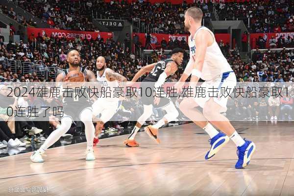 雄鹿击败快船豪取10连胜,雄鹿击败快船豪取10连胜了吗