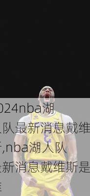 nba湖人队最新消息戴维斯,nba湖人队最新消息戴维斯是谁