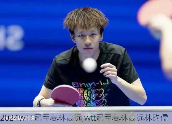 WTT冠军赛林高远,wtt冠军赛林高远林昀儒