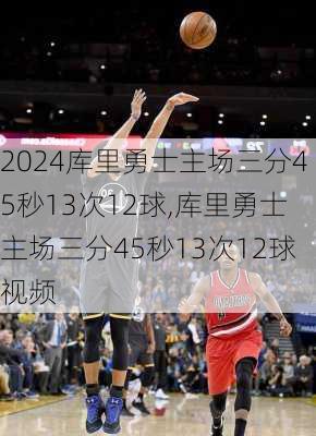 库里勇士主场三分45秒13次12球,库里勇士主场三分45秒13次12球视频