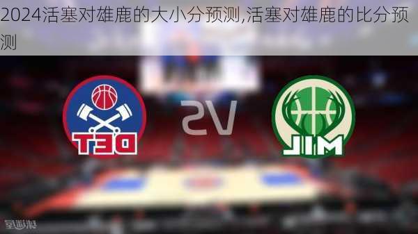 活塞对雄鹿的大小分预测,活塞对雄鹿的比分预测