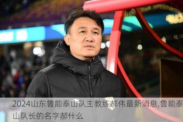 山东鲁能泰山队主教练郝伟最新消息,鲁能泰山队长的名字郝什么