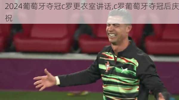 葡萄牙夺冠c罗更衣室讲话,c罗葡萄牙夺冠后庆祝