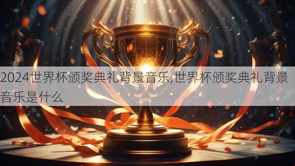 世界杯颁奖典礼背景音乐,世界杯颁奖典礼背景音乐是什么