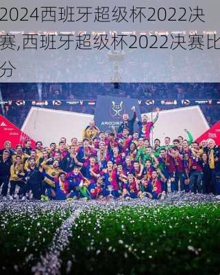 西班牙超级杯2022决赛,西班牙超级杯2022决赛比分