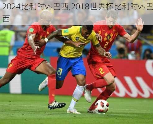 比利时vs巴西,2018世界杯比利时vs巴西