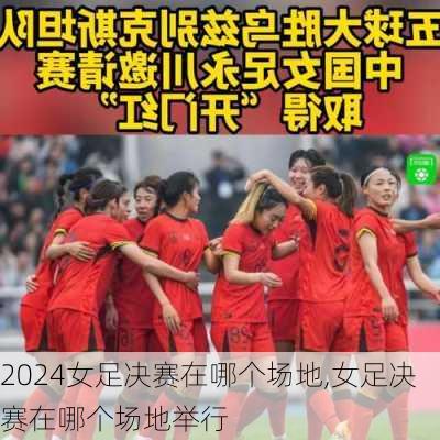 女足决赛在哪个场地,女足决赛在哪个场地举行