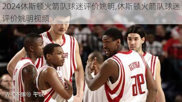 休斯顿火箭队球迷评价姚明,休斯顿火箭队球迷评价姚明视频