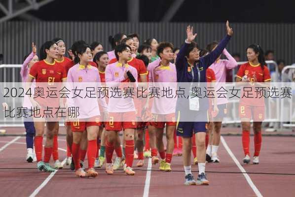 奥运会女足预选赛比赛地点,奥运会女足预选赛比赛地点在哪