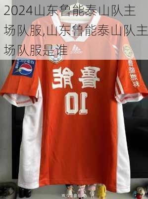 山东鲁能泰山队主场队服,山东鲁能泰山队主场队服是谁