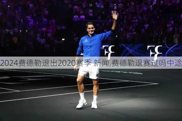 费德勒退出2020赛季 新闻,费德勒退赛过吗中途