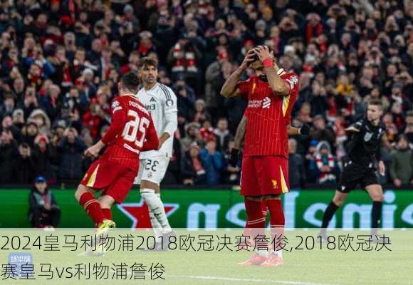 皇马利物浦2018欧冠决赛詹俊,2018欧冠决赛皇马vs利物浦詹俊