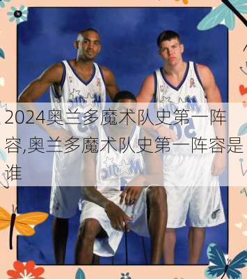 奥兰多魔术队史第一阵容,奥兰多魔术队史第一阵容是谁