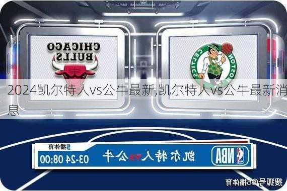 凯尔特人vs公牛最新,凯尔特人vs公牛最新消息