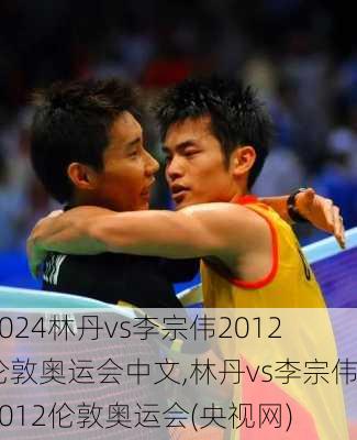 林丹vs李宗伟2012伦敦奥运会中文,林丹vs李宗伟2012伦敦奥运会(央视网)