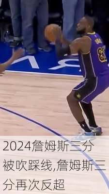 詹姆斯三分被吹踩线,詹姆斯三分再次反超