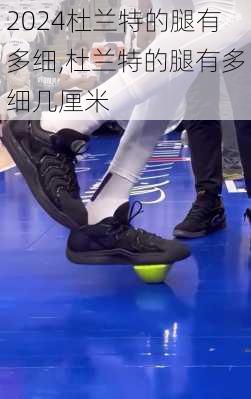 杜兰特的腿有多细,杜兰特的腿有多细几厘米