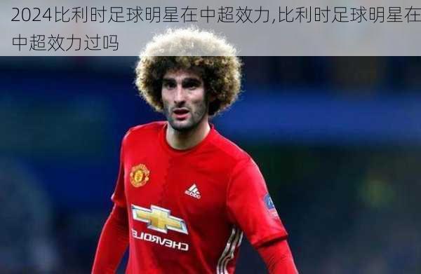 比利时足球明星在中超效力,比利时足球明星在中超效力过吗