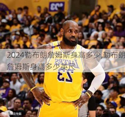 勒布朗詹姆斯身高多少,勒布朗詹姆斯身高多少英尺