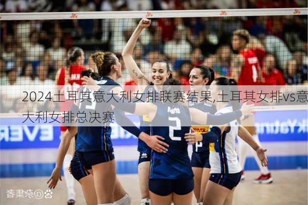 土耳其意大利女排联赛结果,土耳其女排vs意大利女排总决赛