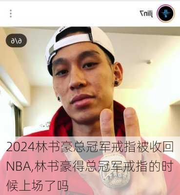 林书豪总冠军戒指被收回NBA,林书豪得总冠军戒指的时候上场了吗