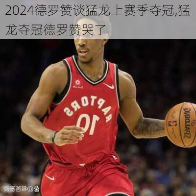德罗赞谈猛龙上赛季夺冠,猛龙夺冠德罗赞哭了