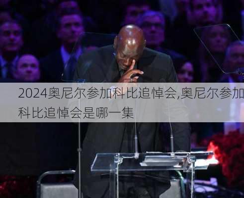 奥尼尔参加科比追悼会,奥尼尔参加科比追悼会是哪一集