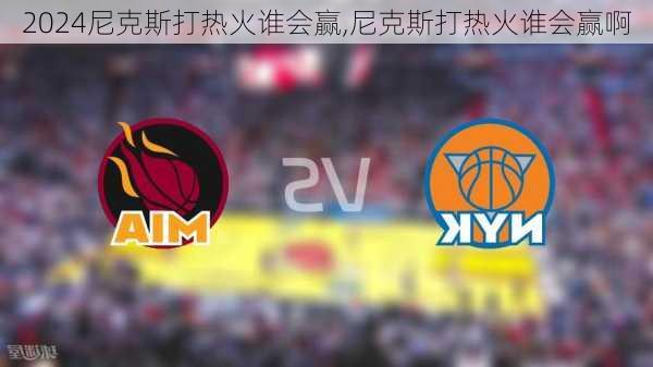 尼克斯打热火谁会赢,尼克斯打热火谁会赢啊