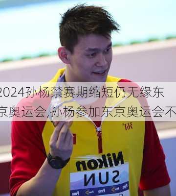 孙杨禁赛期缩短仍无缘东京奥运会,孙杨参加东京奥运会不