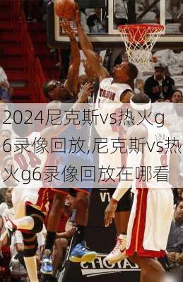 尼克斯vs热火g6录像回放,尼克斯vs热火g6录像回放在哪看