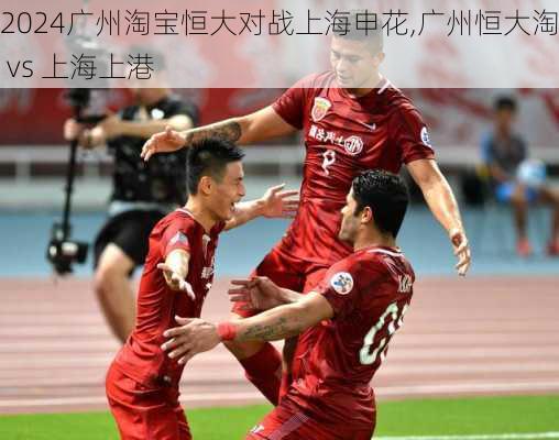 广州淘宝恒大对战上海申花,广州恒大淘宝 vs 上海上港