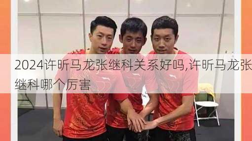 许昕马龙张继科关系好吗,许昕马龙张继科哪个厉害