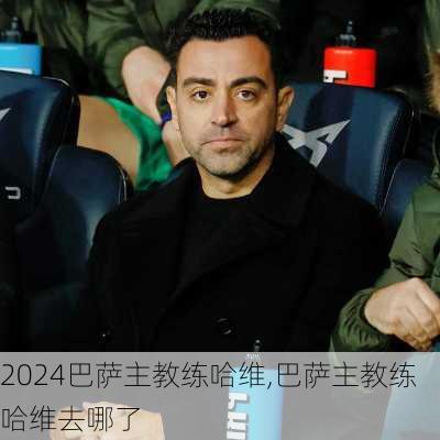 巴萨主教练哈维,巴萨主教练哈维去哪了