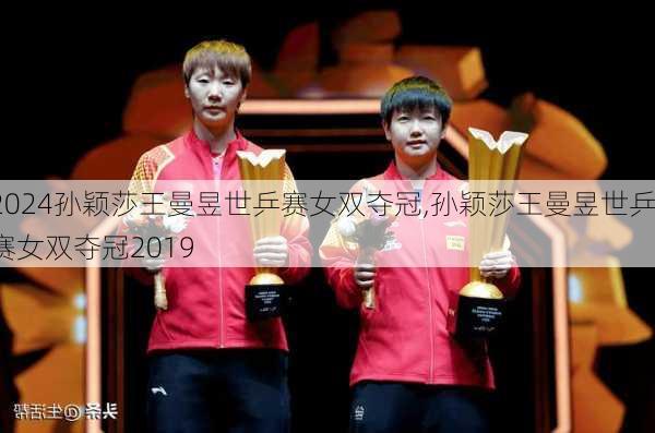 孙颖莎王曼昱世乒赛女双夺冠,孙颖莎王曼昱世乒赛女双夺冠2019