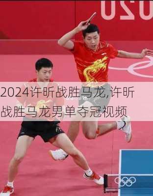 许昕战胜马龙,许昕战胜马龙男单夺冠视频
