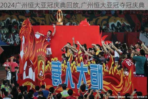 广州恒大亚冠庆典回放,广州恒大亚冠夺冠庆典