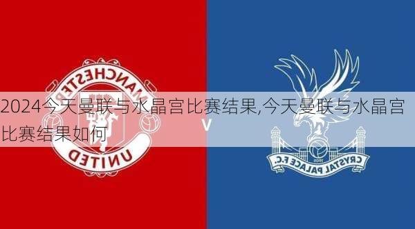 今天曼联与水晶宫比赛结果,今天曼联与水晶宫比赛结果如何