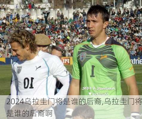 乌拉圭门将是谁的后裔,乌拉圭门将是谁的后裔啊