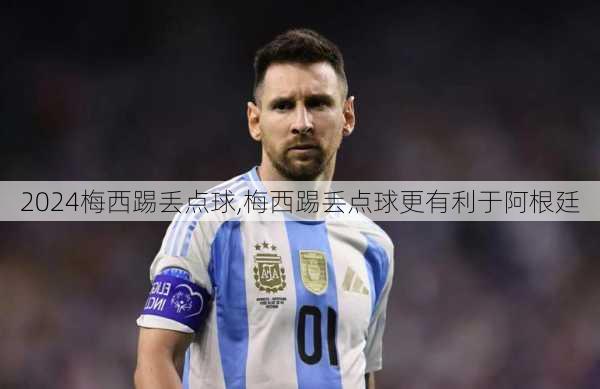 梅西踢丢点球,梅西踢丢点球更有利于阿根廷