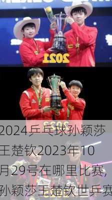 乒乓球孙颖莎王楚钦2023年10月29号在哪里比赛,孙颖莎王楚钦世乒赛