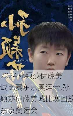 孙颖莎伊藤美诚比赛东京奥运会,孙颖莎伊藤美诚比赛回放东京奥运会