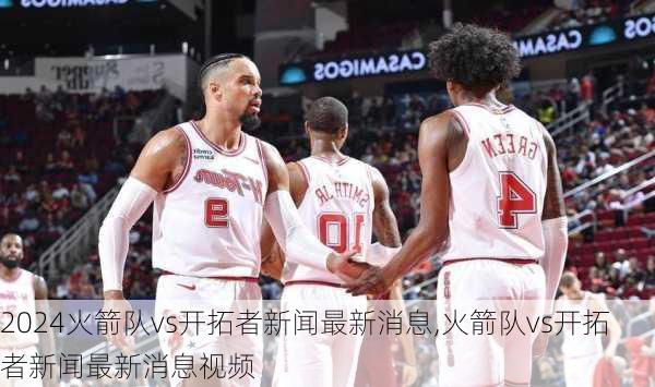 火箭队vs开拓者新闻最新消息,火箭队vs开拓者新闻最新消息视频