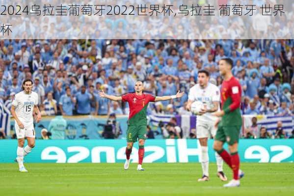 乌拉圭葡萄牙2022世界杯,乌拉圭 葡萄牙 世界杯