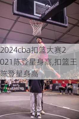 cba扣篮大赛2021陈登星身高,扣篮王陈登星身高