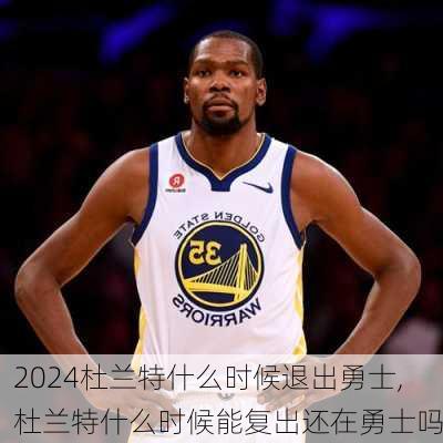 杜兰特什么时候退出勇士,杜兰特什么时候能复出还在勇士吗