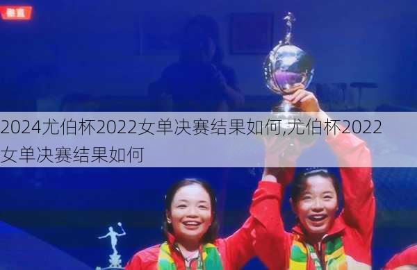 尤伯杯2022女单决赛结果如何,尤伯杯2022女单决赛结果如何